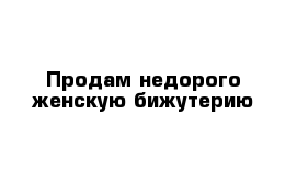 Продам недорого женскую бижутерию 